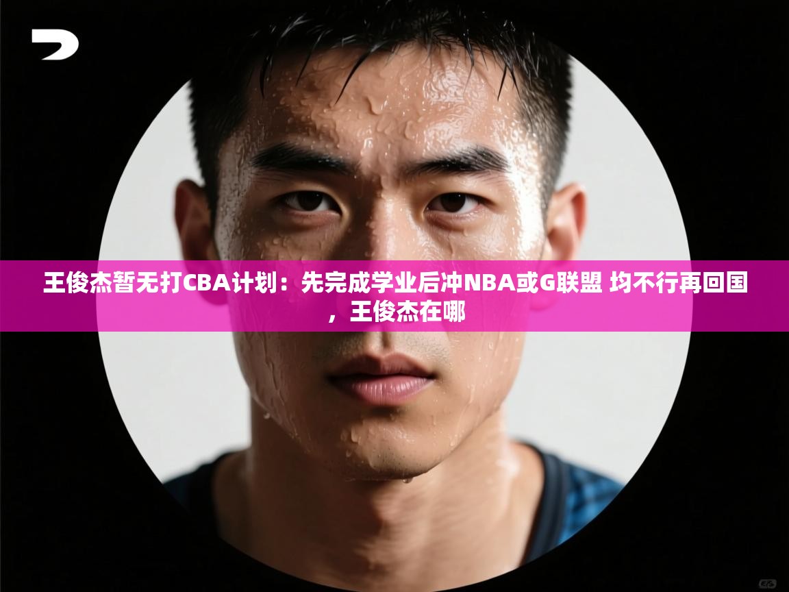 王俊杰暂无打CBA计划:先完成学业后冲NBA或G联盟 均不行再回国,王俊杰在哪 第1张