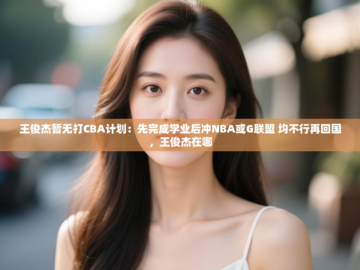 王俊杰暂无打CBA计划:先完成学业后冲NBA或G联盟 均不行再回国,王俊杰在哪 第2张