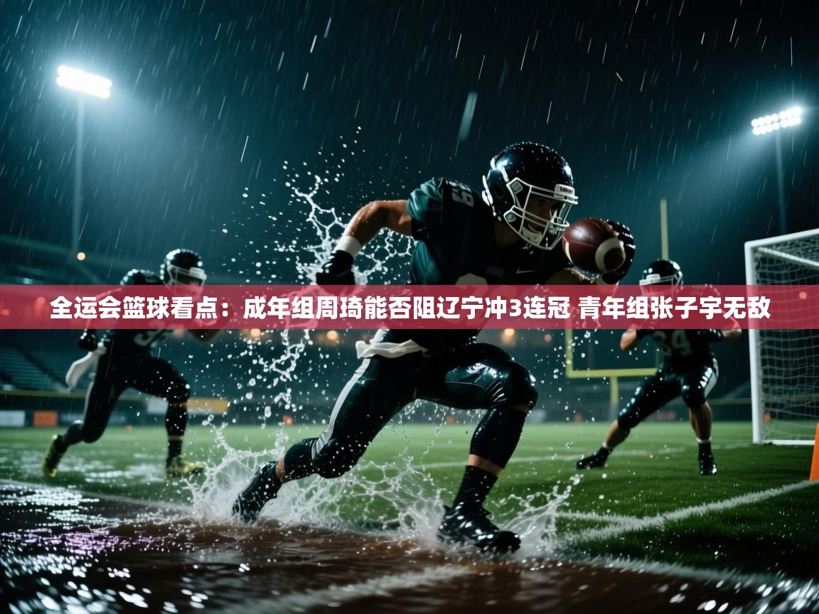 全运会篮球看点：成年组周琦能否阻辽宁冲3连冠 青年组张子宇无敌  第2张