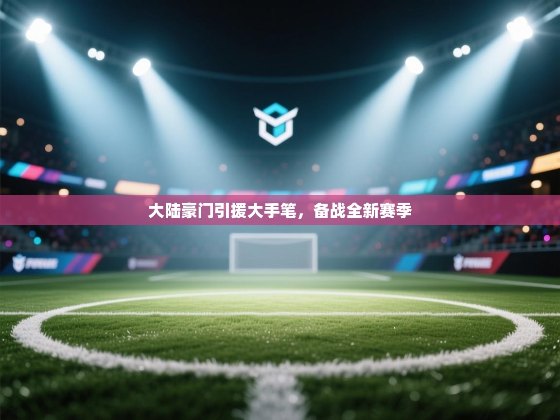 大陆豪门引援大手笔，备战全新赛季  第1张